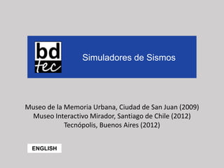 Museo de la Memoria Urbana, Ciudad de San Juan (2009)
Museo Interactivo Mirador, Santiago de Chile (2012)
Tecnópolis, Buenos Aires (2012)
Simuladores de Sismos
ENGLISH
 