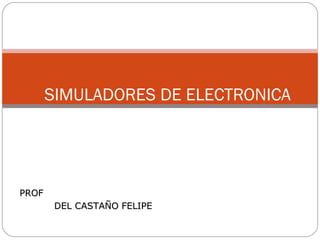 SIMULADORES DE ELECTRONICA




PROF
        DEL CASTAÑO FELIPE
 