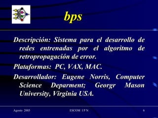 bps Descripción: Sistema para el desarrollo de redes entrenadas por el algoritmo de retropropagación de error. Plataformas:  PC, VAX, MAC. Desarrollador: Eugene Norris, Computer Science Deparment; Georgr Mason University, Virginia USA.  