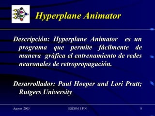 Hyperplane Animator Descripción: Hyperplane Animator  es un programa que permite fácilmente de manera  gráfica el entrenamiento de redes neuronales de retropropagación. Desarrollador: Paul Hoeper and Lori Pratt; Rutgers University 