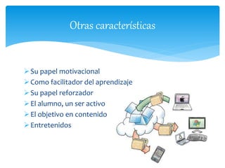 Su papel motivacional
Como facilitador del aprendizaje
Su papel reforzador
El alumno, un ser activo
El objetivo en contenido
Entretenidos
Otras características
 