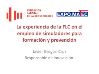 La experiencia de la FLC en el empleo de simuladores para formación y prevención Javier Gregori Cruz Responsable de innovación. 