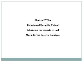 Planeta FATLA
Experto en Educación Virtual
Educación con soporte virtual
María Teresa Becerra Quintana
 