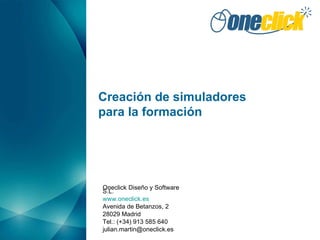 Creación de simuladores para la formación Oneclick Diseño y Software S.L. www.oneclick.es Avenida de Betanzos, 2 28029 Madrid Tel.: (+34) 913 585 640 [email_address] 