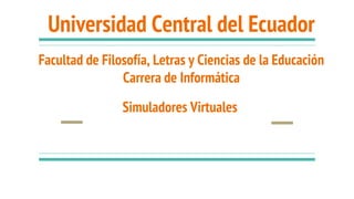 Universidad Central del Ecuador
Facultad de Filosofía, Letras y Ciencias de la Educación
Carrera de Informática
Simuladores Virtuales
 
