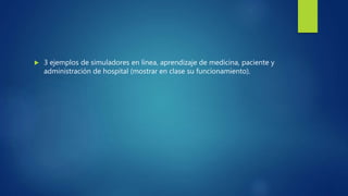  3 ejemplos de simuladores en línea, aprendizaje de medicina, paciente y
administración de hospital (mostrar en clase su funcionamiento).
 