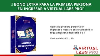 🎁 BONO EXTRA PARA LA PRIMERA PERSONA
EN INGRESAR A VIRTUAL LABS PRO🎁
Solo a la primera persona en
ingresar a nuestro entrenamiento le
regalamos una mentoría 1 a 1
Valorado en $300 USD
 