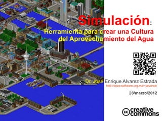 Simulación:
Herramienta para crear una Cultura
    del Aprovechamiento del Agua




            Dr. José Enrique Alvarez Estrada
                     http://www.software.org.mx/~jalvarez/

                                     28/marzo/2012
 