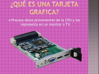  Procesa datos provenientes de la CPU y los
representa en un monitor o TV.
 