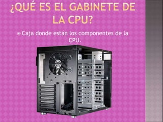  Caja donde están los componentes de la
CPU.
 