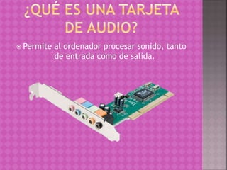  Permite al ordenador procesar sonido, tanto
de entrada como de salida.
 