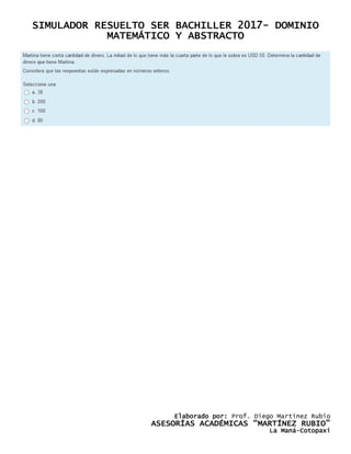 SIMULADOR RESUELTO SER BACHILLER 2017- DOMINIO
MATEMÁTICO Y ABSTRACTO
Elaborado por: Prof. Diego Martínez Rubio
ASESORÍAS ACADÉMICAS “MARTÍNEZ RUBIO”
La Maná-Cotopaxi
 