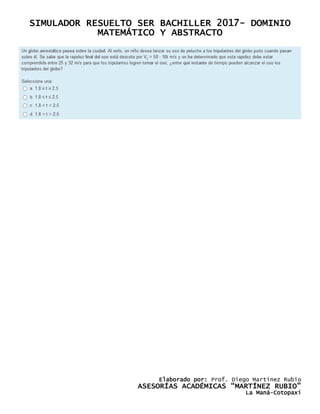 SIMULADOR RESUELTO SER BACHILLER 2017- DOMINIO
MATEMÁTICO Y ABSTRACTO
Elaborado por: Prof. Diego Martínez Rubio
ASESORÍAS ACADÉMICAS “MARTÍNEZ RUBIO”
La Maná-Cotopaxi
 