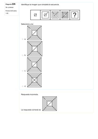 Pregunta 226
Sin contestar
Puntúa 0,00 sobre
1,00
Identifique la imagen que completa la secuencia.
 
Seleccione una:
a. 
b. 
c. 
d. 
Respuesta incorrecta.
La respuesta correcta es: 
 