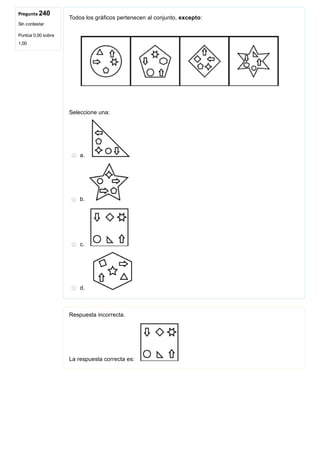 Pregunta 240
Sin contestar
Puntúa 0,00 sobre
1,00
Todos los gráficos pertenecen al conjunto, excepto: 
 
Seleccione una:
a. 
b. 
c. 
d. 
Respuesta incorrecta.
La respuesta correcta es: 
 