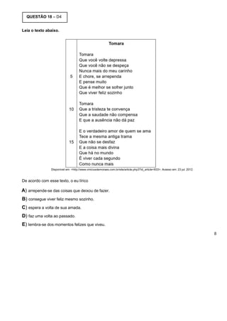 QUESTÃO 18 – D4
Leia o texto abaixo.
Disponível em: <http://www.viniciusdemoraes.com.br/site/article.php3?id_article=833>. Acesso em: 23 jul. 2012.
De acordo com esse texto, o eu lírico
A) arrepende-se das coisas que deixou de fazer.
B) consegue viver feliz mesmo sozinho.
C) espera a volta de sua amada.
D) faz uma volta ao passado.
E) lembra-se dos momentos felizes que viveu.
8
 