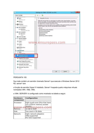 PERGUNTA 105
Sua rede contém um servidor chamado Server1 que executa o Windows Server 2012
R2. server1 tem
a função de servidor Hyper-V instalado. Server1 hospeda quatro máquinas virtuais
nomeados VM1, VM2, VM3,
e VM4. SERVER1 é configurado como mostrado na tabela a seguir.
 