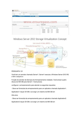 PERGUNTA 121
Você tem um servidor chamado Server1. Server1 executa o Windows Server 2012 R2
e tem o arquivo e
Função de servidor de Serviços de Armazenamento instalado. Você anexar quatro
discos de 500 GB para Server1. Você precisa
configurar o armazenamento para atender os seguintes requisitos:
- Deve ser fornecida de armazenamento para um aplicativo chamado Application1.
Application1 requer 20 GB e vai exigir um máximo de 800 GB em
três anos.
- Deve ser fornecida de armazenamento para um aplicativo chamado Application2.
Application2 requer 20 GB e vai exigir um máximo de 900 GB em
 