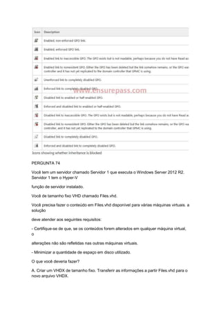 PERGUNTA 74
Você tem um servidor chamado Servidor 1 que executa o Windows Server 2012 R2.
Servidor 1 tem o Hyper-V
função de servidor instalado.
Você de tamanho fixo VHD chamado Files.vhd.
Você precisa fazer o conteúdo em Files.vhd disponível para várias máquinas virtuais. a
solução
deve atender aos seguintes requisitos:
- Certifique-se de que, se os conteúdos forem alterados em qualquer máquina virtual,
o
alterações não são refletidas nas outras máquinas virtuais.
- Minimizar a quantidade de espaço em disco utilizado.
O que você deveria fazer?
A. Criar um VHDX de tamanho fixo. Transferir as informações a partir Files.vhd para o
novo arquivo VHDX.
 