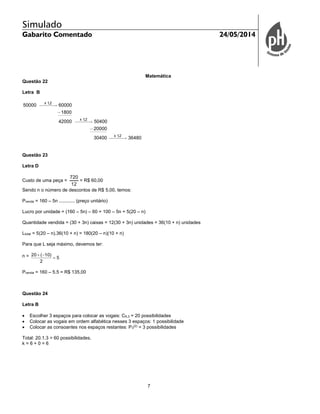 Simulado
Gabarito Comentado 24/05/2014
7
Matemática
Questão 22
Letra B
x 1,2
x 1,2
x 1,2
50000 60000
1800
42000 50400
20000
30400 36480
Questão 23
Letra D
Custo de uma peça =
720
12
= R$ 60,00
Sendo n o número de descontos de R$ 5,00, temos:
Pvenda = 160 – 5n ............ (preço unitário)
Lucro por unidade = (160 – 5n) – 60 = 100 – 5n = 5(20 – n)
Quantidade vendida = (30 + 3n) caixas = 12(30 + 3n) unidades = 36(10 + n) unidades
Ltotal = 5(20 – n).36(10 + n) = 180(20 – n)(10 + n)
Para que L seja máximo, devemos ter:
n = 5
2
)10(20


Pvenda = 160 – 5.5 = R$ 135,00
Questão 24
Letra B
 Escolher 3 espaços para colocar as vogais: C6,3 = 20 possibilidades
 Colocar as vogais em ordem alfabética nesses 3 espaços: 1 possibilidade
 Colocar as consoantes nos espaços restantes: P3
(2)
= 3 possibilidades
Total: 20.1.3 = 60 possibilidades.
k = 6 + 0 = 6
 