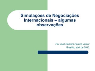 Simulações de Negociações
 Internacionais – algumas
       observações



              Por José Romero Pereira Júnior
                        Brasília, abril de 2013
 