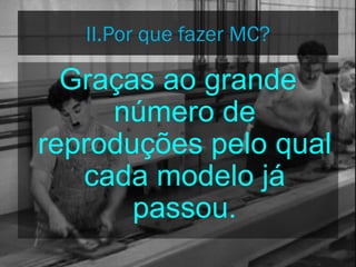 Graças ao grande
número de
reproduções pelo qual
cada modelo já
passou.
II.Por que fazer MC?
 