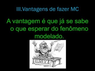 A vantagem é que já se sabe
o que esperar do fenômeno
modelado.
III.Vantagens de fazer MC
 