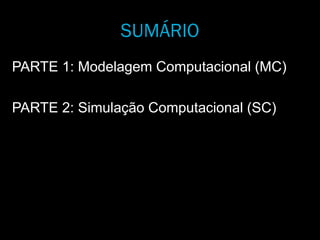 SUMÁRIO
PARTE 1: Modelagem Computacional (MC)
PARTE 2: Simulação Computacional (SC)
 