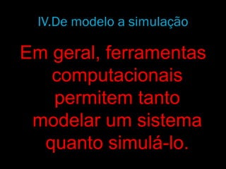 Em geral, ferramentas
computacionais
permitem tanto
modelar um sistema
quanto simulá-lo.
IV.De modelo a simulação
 