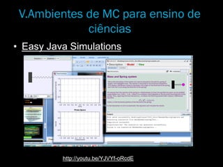 V.Ambientes de MC para ensino de
ciências
• Easy Java Simulations
http://youtu.be/YJVYf-oRcdE
 