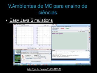 V.Ambientes de MC para ensino de
ciências
• Easy Java Simulations
http://youtu.be/maZ1dNhMRhM
 