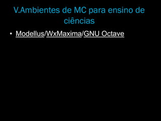 V.Ambientes de MC para ensino de
ciências
• Modellus/WxMaxima/GNU Octave
 