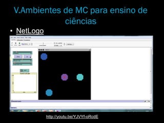 V.Ambientes de MC para ensino de
ciências
• NetLogo
http://youtu.be/YJVYf-oRcdE
 