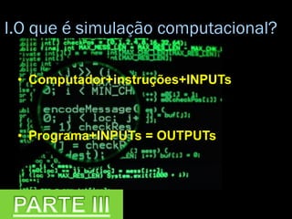 I.O que é simulação computacional?
• Computador+instruções+INPUTs
• Programa+INPUTs = OUTPUTs
 