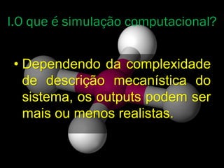 • Dependendo da complexidade
de descrição mecanística do
sistema, os outputs podem ser
mais ou menos realistas.
I.O que é simulação computacional?
 