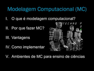 Modelagem Computacional (MC)
I. O que é modelagem computacional?
II. Por que fazer MC?
III. Vantagens
IV. Como implementar
V. Ambientes de MC para ensino de ciências
 