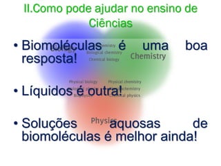 • Biomoléculas é uma boa
resposta!
• Líquidos é outra!
• Soluções aquosas de
biomoléculas é melhor ainda!
II.Como pode ajudar no ensino de
Ciências
 