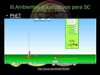 III.Ambientes e aplicativos para SC
• PhET
http://youtu.be/n0zN57l23HE
 