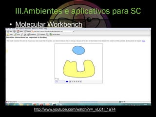 • Molecular Workbench
III.Ambientes e aplicativos para SC
http://www.youtube.com/watch?v=_vL61l_1uT4
 