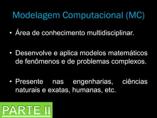 • Área de conhecimento multidisciplinar.
• Desenvolve e aplica modelos matemáticos
de fenômenos e de problemas complexos.
• Presente nas engenharias, ciências
naturais e exatas, humanas, etc.
Modelagem Computacional (MC)
 