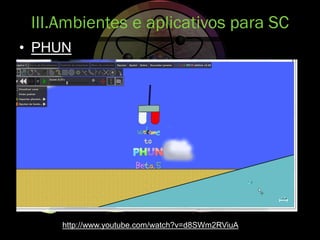 • PHUN
III.Ambientes e aplicativos para SC
http://www.youtube.com/watch?v=d8SWm2RViuA
 
