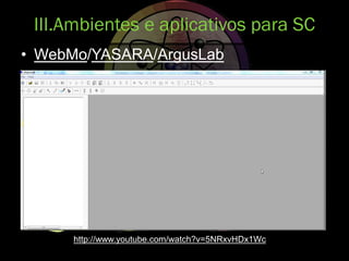 • WebMo/YASARA/ArgusLab
III.Ambientes e aplicativos para SC
http://www.youtube.com/watch?v=5NRxvHDx1Wc
 
