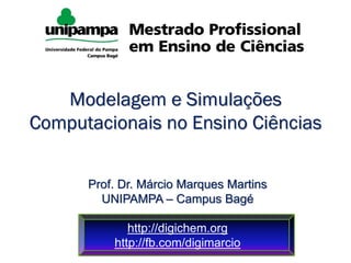 Modelagem e Simulações
Computacionais no Ensino Ciências
Prof. Dr. Márcio Marques Martins
UNIPAMPA – Campus Bagé
http://digichem.org
http://fb.com/digimarcio
 