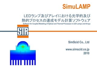 SimuLAMP
 LEDランプ及びアレイにおける光学的及び
熱的プロセスの連成モデル計算ソフトウェア
Software for Coupled Modeling of Optical and Thermal Processes in LED Lamps and Arrays




                                                         SimScid Co., Ltd

                                                      www.simscid.co.jp
                                                                  2010
 