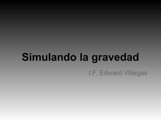 Simulando la gravedad
I.F. Edward Villegas
 