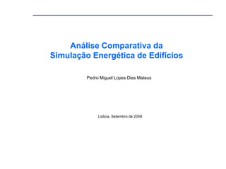 Tese de Mestrado



    Análise Comparativa da
Simulação Energética de Edifícios

         Pedro Miguel Lopes Dias Mateus




              Lisboa, Setembro de 2008
 