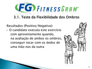 3.1. Teste da Flexibilidade dos Ombros
Resultados (Positivo/Negativo):
 O candidato executa este exercício
com aproveitamento quando,
na avaliação de ambos os ombros,
conseguir tocar com os dedos de
uma mão nos da outra
10
 