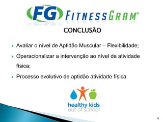 CONCLUSÃO
 Avaliar o nível de Aptidão Muscular – Flexibilidade;
 Operacionalizar a intervenção ao nível da atividade
física;
 Processo evolutivo de aptidão atividade física.
18
 