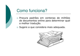 Como funciona?
Procura padrões em centenas de milhões
de documentos online para determinar qual
a melhor tradução.
Sugere a que considera mais adequada.
 