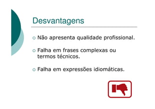 Desvantagens
Não apresenta qualidade profissional.
Falha em frases complexas ou
termos técnicos.
Falha em expressões idiomáticas.
 